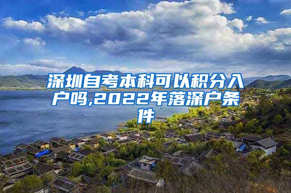 深圳自考本科可以积分入户吗,2022年落深户条件