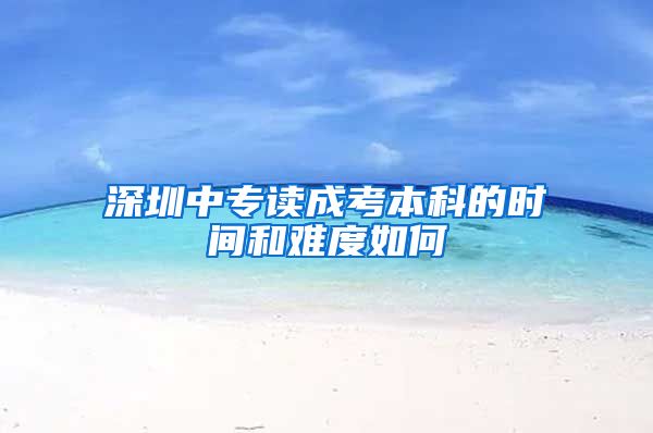 深圳中专读成考本科的时间和难度如何