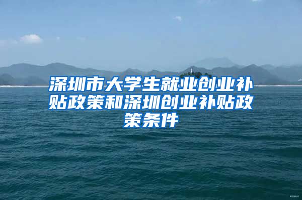 深圳市大学生就业创业补贴政策和深圳创业补贴政策条件