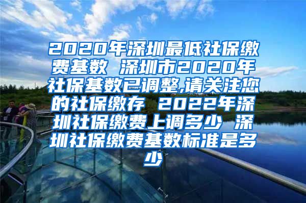 2020年深圳最低社保缴费基数 深圳市2020年社保基数已调整,请关注您的社保缴存 2022年深圳社保缴费上调多少 深圳社保缴费基数标准是多少