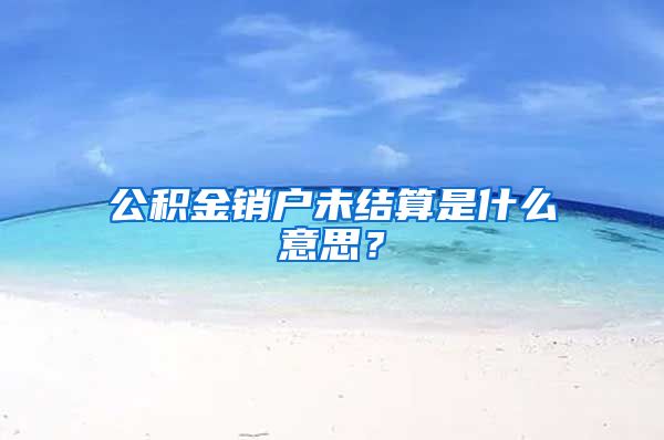 公积金销户未结算是什么意思？