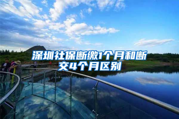 深圳社保断缴1个月和断交4个月区别