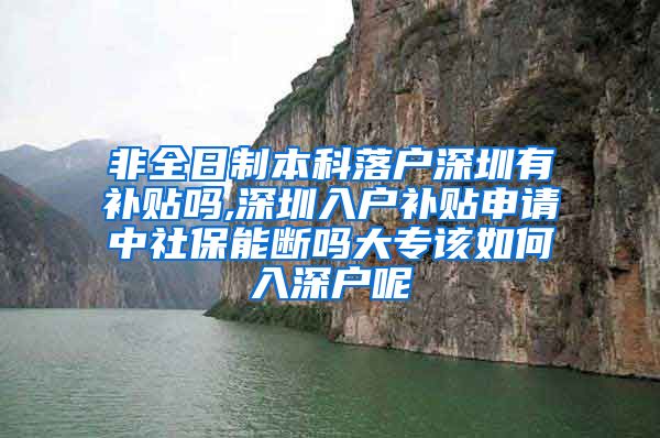 非全日制本科落户深圳有补贴吗,深圳入户补贴申请中社保能断吗大专该如何入深户呢