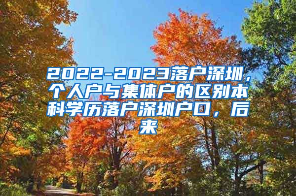 2022-2023落户深圳，个人户与集体户的区别本科学历落户深圳户口，后来