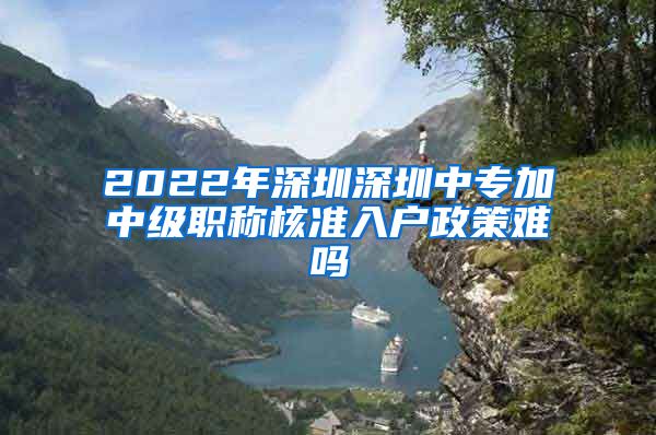 2022年深圳深圳中专加中级职称核准入户政策难吗