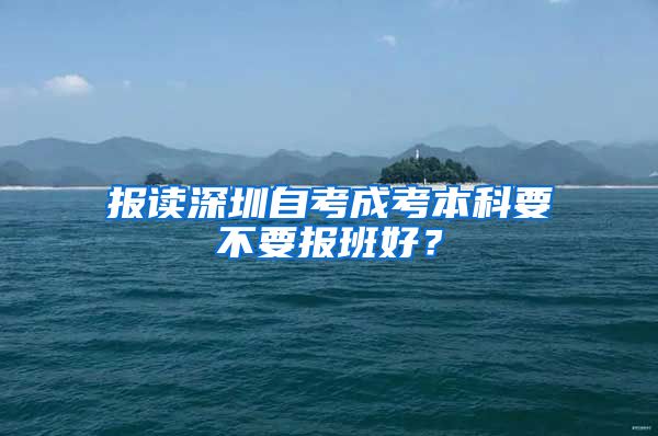 报读深圳自考成考本科要不要报班好？
