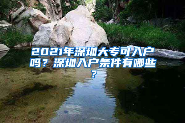 2021年深圳大专可入户吗？深圳入户条件有哪些？