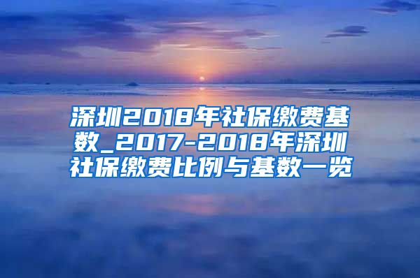 深圳2018年社保缴费基数_2017-2018年深圳社保缴费比例与基数一览