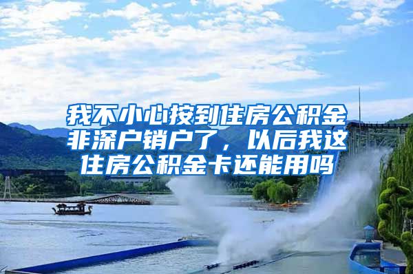 我不小心按到住房公积金非深户销户了，以后我这住房公积金卡还能用吗