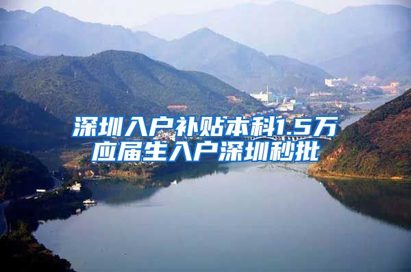 深圳入户补贴本科1.5万应届生入户深圳秒批