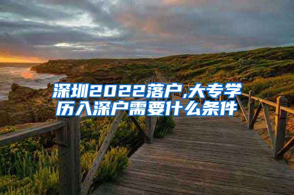 深圳2022落户,大专学历入深户需要什么条件