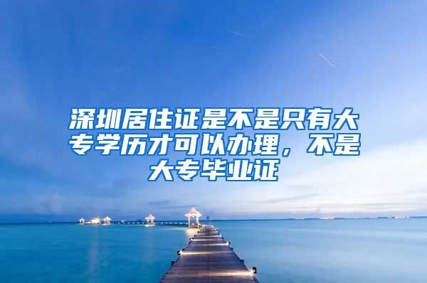 深圳居住证是不是只有大专学历才可以办理，不是大专毕业证