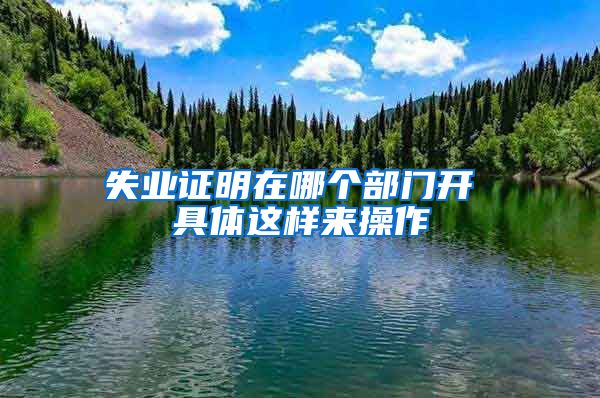 失业证明在哪个部门开 具体这样来操作