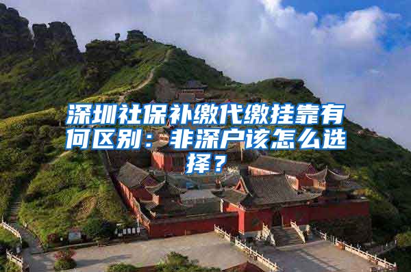 深圳社保补缴代缴挂靠有何区别：非深户该怎么选择？