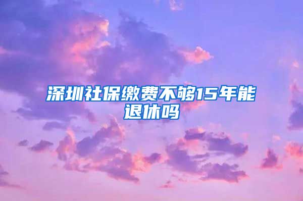 深圳社保缴费不够15年能退休吗