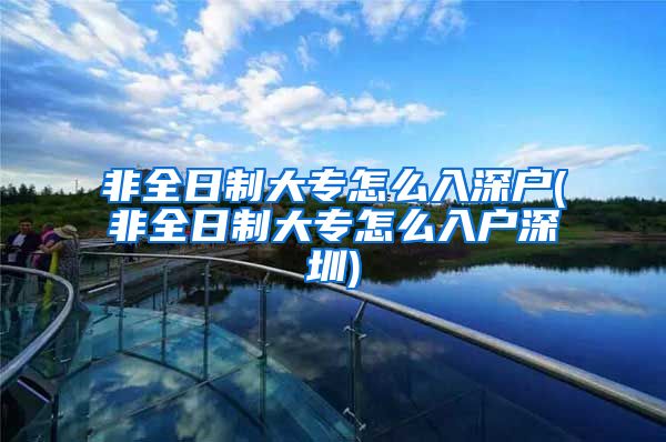 非全日制大专怎么入深户(非全日制大专怎么入户深圳)