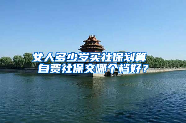 女人多少岁买社保划算 自费社保交哪个档好？