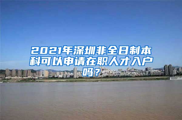 2021年深圳非全日制本科可以申请在职人才入户吗？