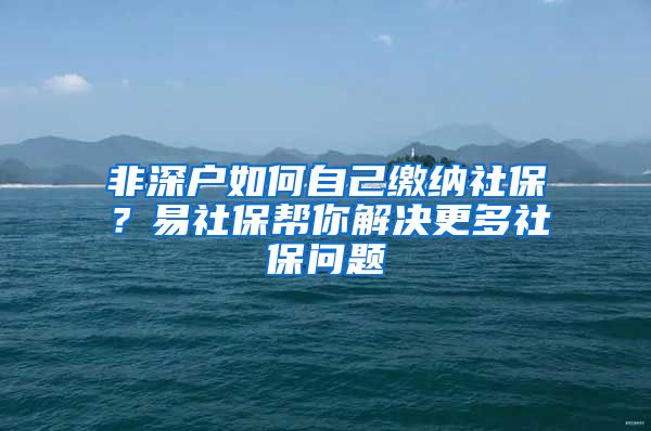 非深户如何自己缴纳社保？易社保帮你解决更多社保问题
