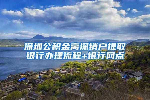 深圳公积金离深销户提取银行办理流程+银行网点