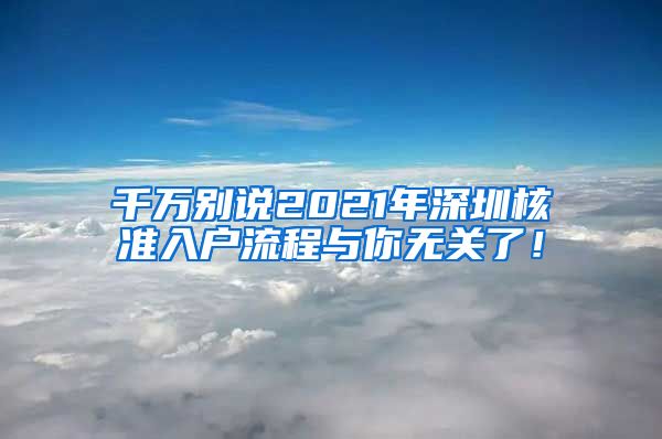 千万别说2021年深圳核准入户流程与你无关了！