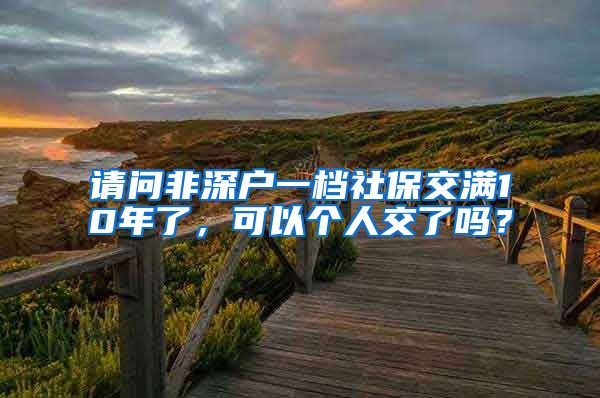 请问非深户一档社保交满10年了，可以个人交了吗？