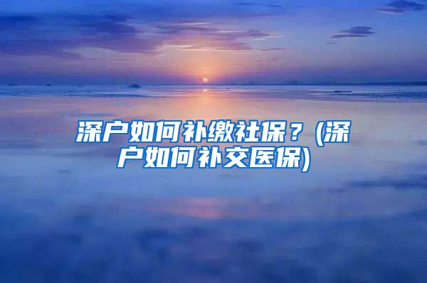 深户如何补缴社保？(深户如何补交医保)
