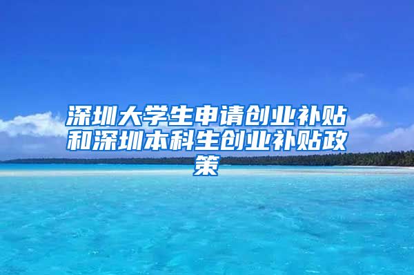 深圳大学生申请创业补贴和深圳本科生创业补贴政策