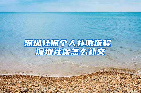 深圳社保个人补缴流程 深圳社保怎么补交