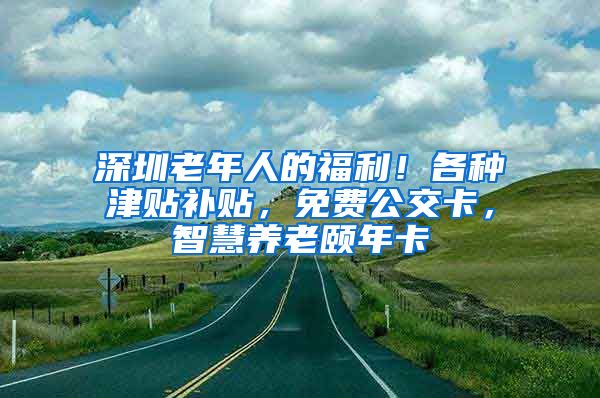 深圳老年人的福利！各种津贴补贴，免费公交卡，智慧养老颐年卡