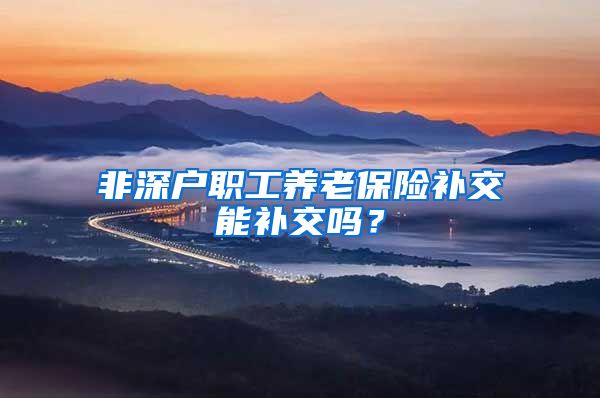 非深户职工养老保险补交能补交吗？