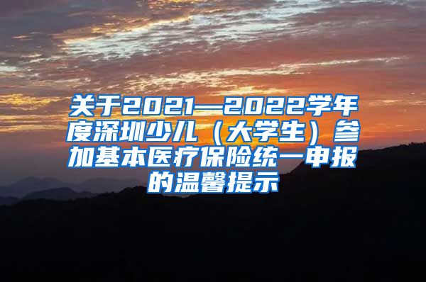 关于2021—2022学年度深圳少儿（大学生）参加基本医疗保险统一申报的温馨提示