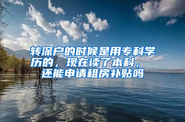转深户的时候是用专科学历的，现在读了本科， 还能申请租房补贴吗