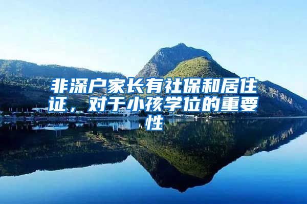 非深户家长有社保和居住证，对于小孩学位的重要性