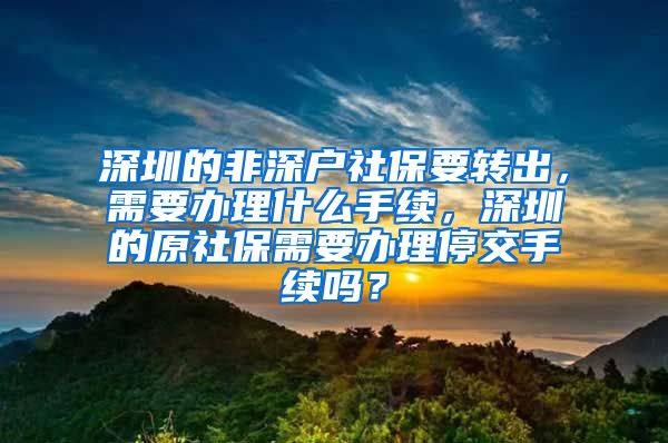 深圳的非深户社保要转出，需要办理什么手续，深圳的原社保需要办理停交手续吗？