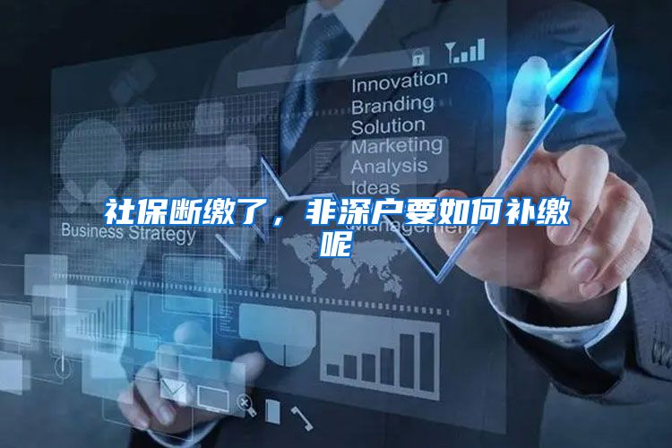 社保断缴了，非深户要如何补缴呢