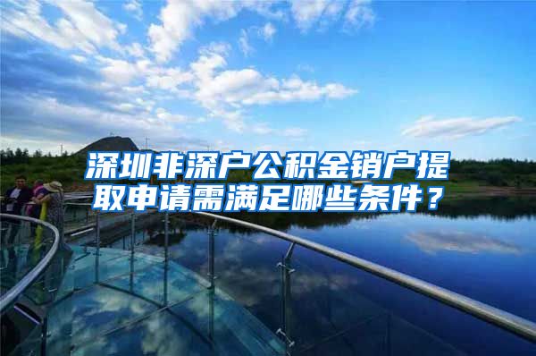 深圳非深户公积金销户提取申请需满足哪些条件？