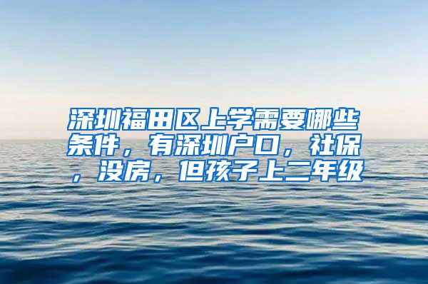 深圳福田区上学需要哪些条件，有深圳户口，社保，没房，但孩子上二年级