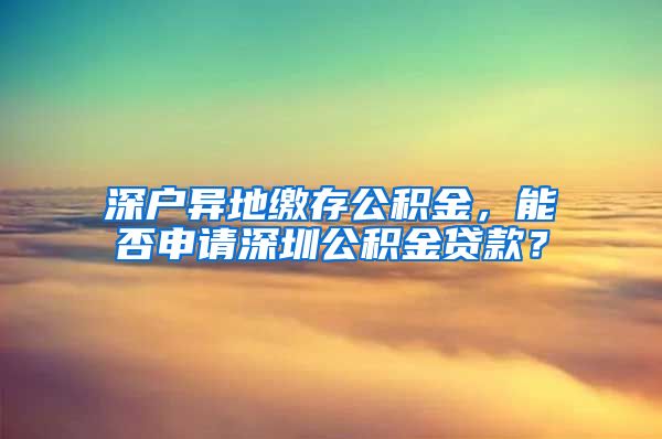 深户异地缴存公积金，能否申请深圳公积金贷款？