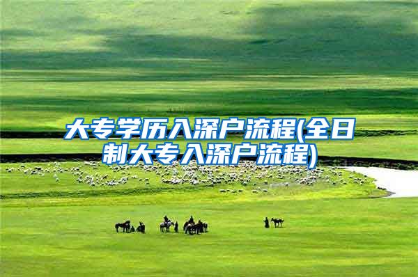 大专学历入深户流程(全日制大专入深户流程)