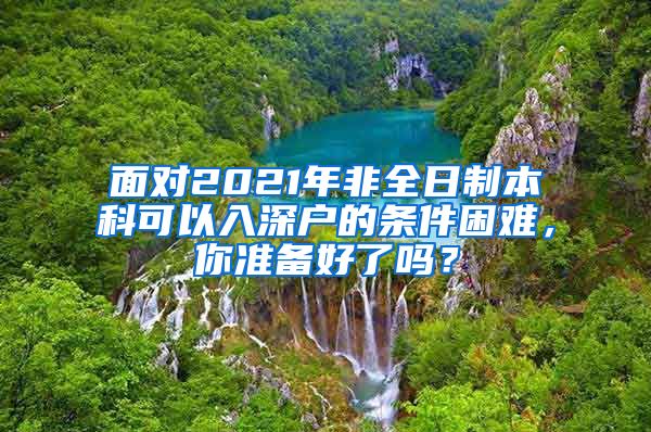 面对2021年非全日制本科可以入深户的条件困难，你准备好了吗？