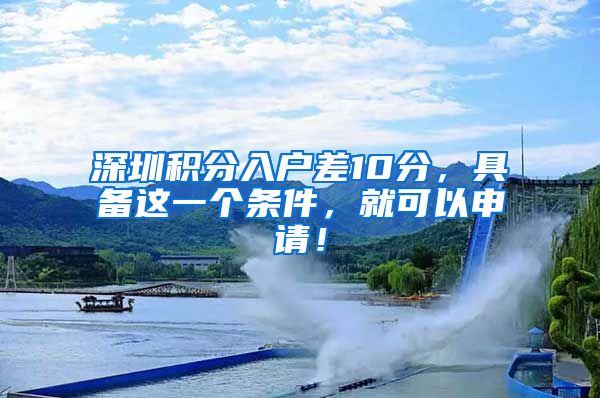 深圳积分入户差10分，具备这一个条件，就可以申请！