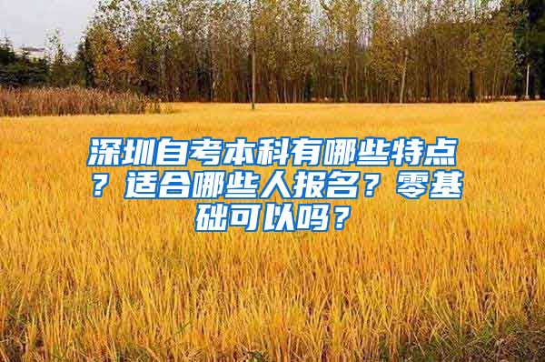 深圳自考本科有哪些特点？适合哪些人报名？零基础可以吗？