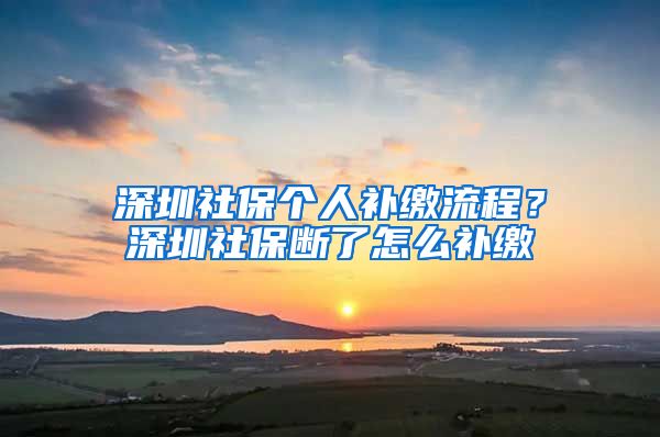 深圳社保个人补缴流程？深圳社保断了怎么补缴