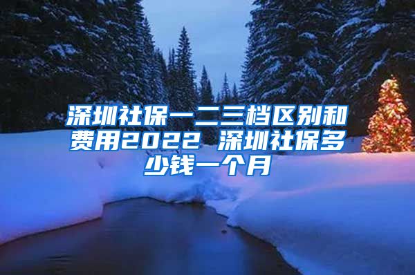 深圳社保一二三档区别和费用2022 深圳社保多少钱一个月