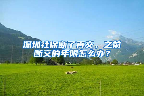 深圳社保断了再交，之前断交的年限怎么办？