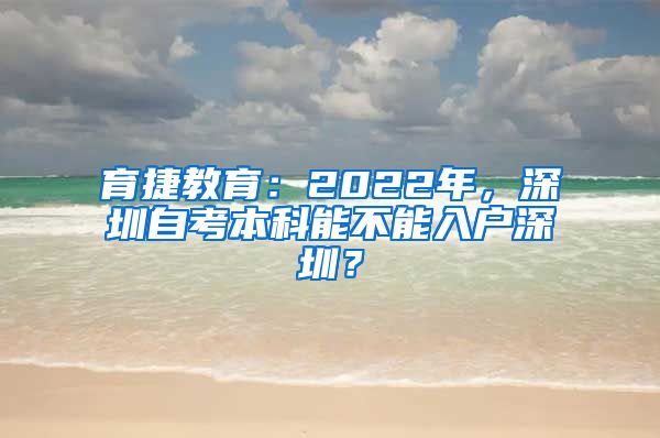 育捷教育：2022年，深圳自考本科能不能入户深圳？