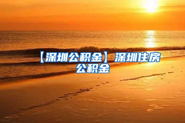 【深圳公积金】深圳住房公积金
