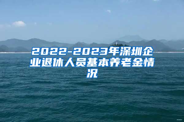 2022-2023年深圳企业退休人员基本养老金情况