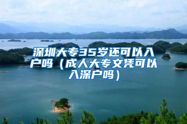 深圳大专35岁还可以入户吗（成人大专文凭可以入深户吗）